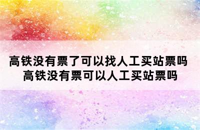 高铁没有票了可以找人工买站票吗 高铁没有票可以人工买站票吗